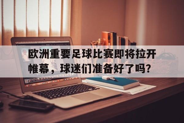 关于欧洲重要足球比赛即将拉开帷幕,球迷们准备好了吗?的信息