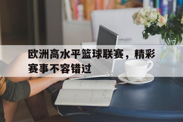 关于欧洲高水平篮球联赛,精彩赛事不容错过的信息